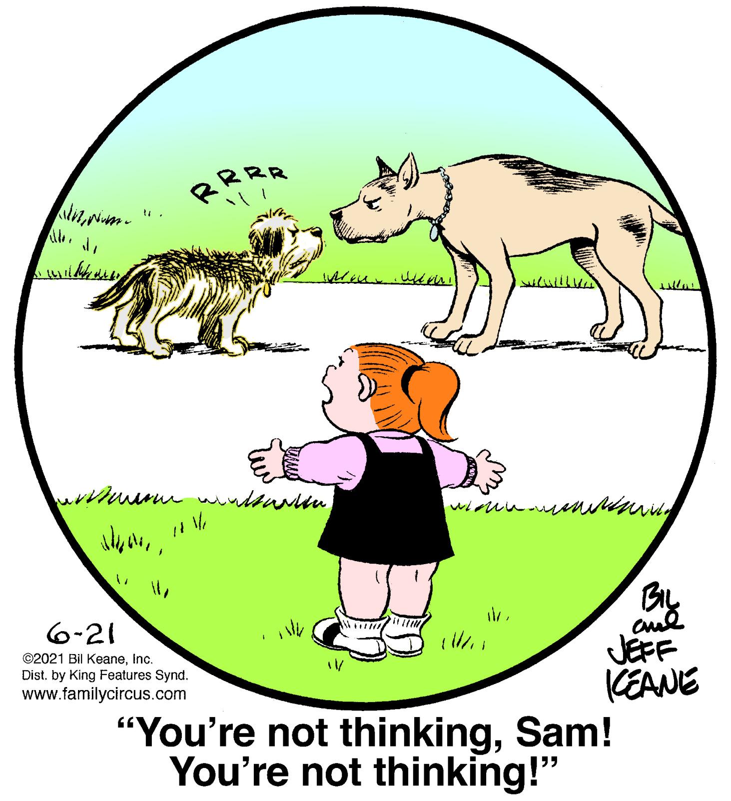 Happy OCR: RRRR BIL aud JEFF KEANE "You're not thinkingSam! 6-21 ©2021 Bil KeaneInc. Dist. by King Features Synd. www.familycircus.com You're not thinking!" RRRR BIL aud JEFF KEANE "You're not thinkingSam! 6-21 ©2021 Bil KeaneInc. Dist. by King Features Synd. www.familycircus.com You're not thinking!"