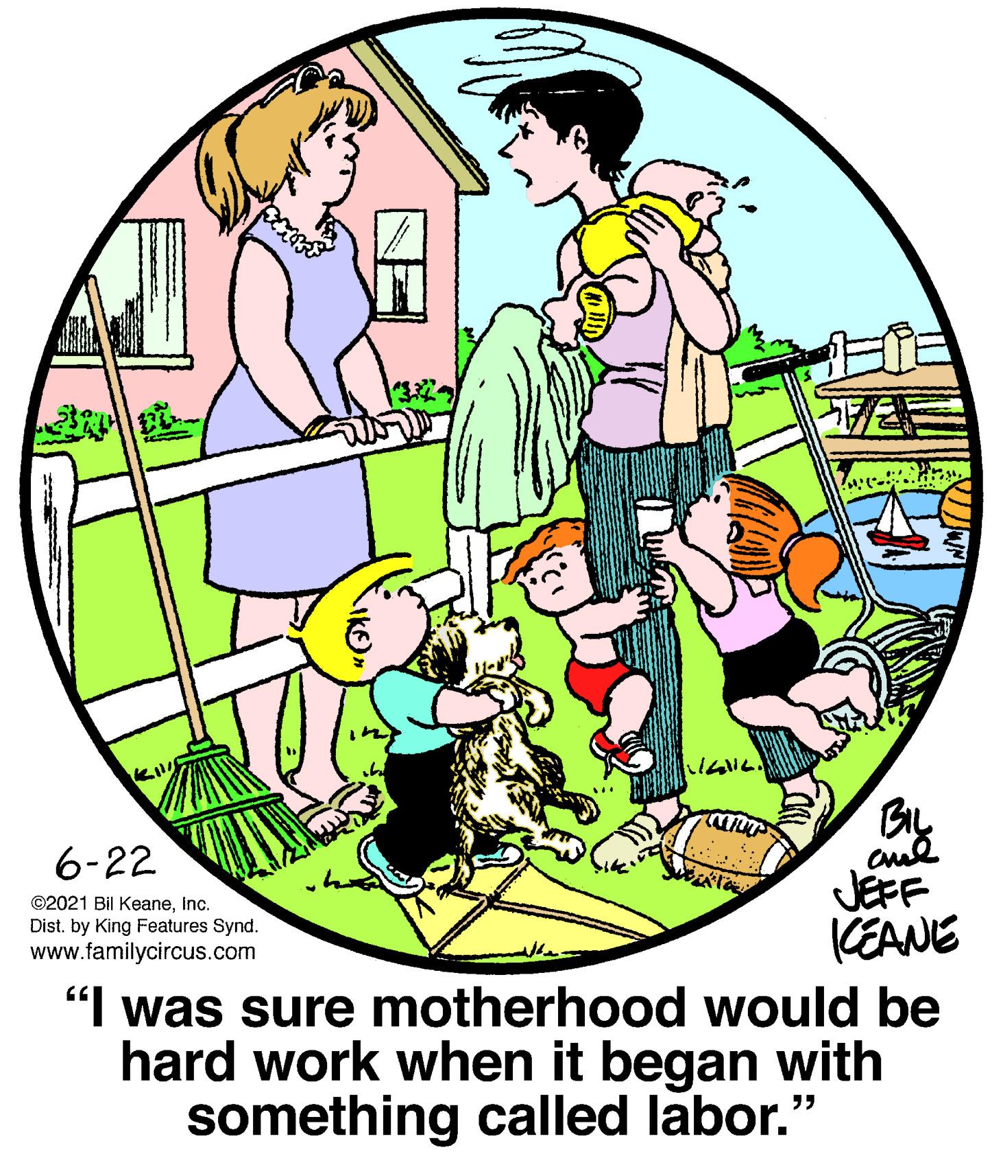 Graphics OCR: 6-22 aud JEFF KEANE "I was sure motherhood would be hard work when it began with something called labor." ©2021 Bil KeaneInc. Dist. by King Features Synd. www.familycircus.com 6-22 aud JEFF KEANE "I was sure motherhood would be hard work when it began with something called labor." ©2021 Bil KeaneInc. Dist. by King Features Synd. www.familycircus.com