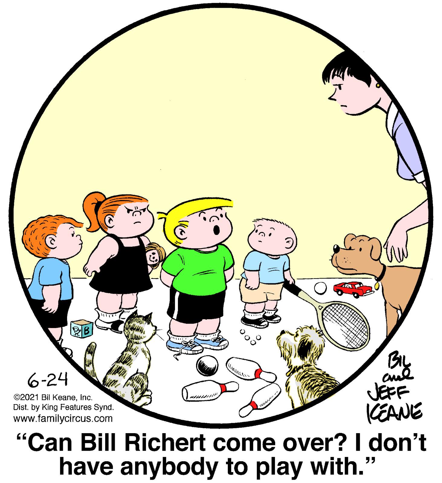 Circle OCR: BL cul JEFF KEANE "Can Bill Richert come over? I don't 6-24 ©2021 Bil KeaneInc. Dist. by King Features Synd. www.familycircus.com have anybody to play with." BL cul JEFF KEANE "Can Bill Richert come over? I don't 6-24 ©2021 Bil KeaneInc. Dist. by King Features Synd. www.familycircus.com have anybody to play with."