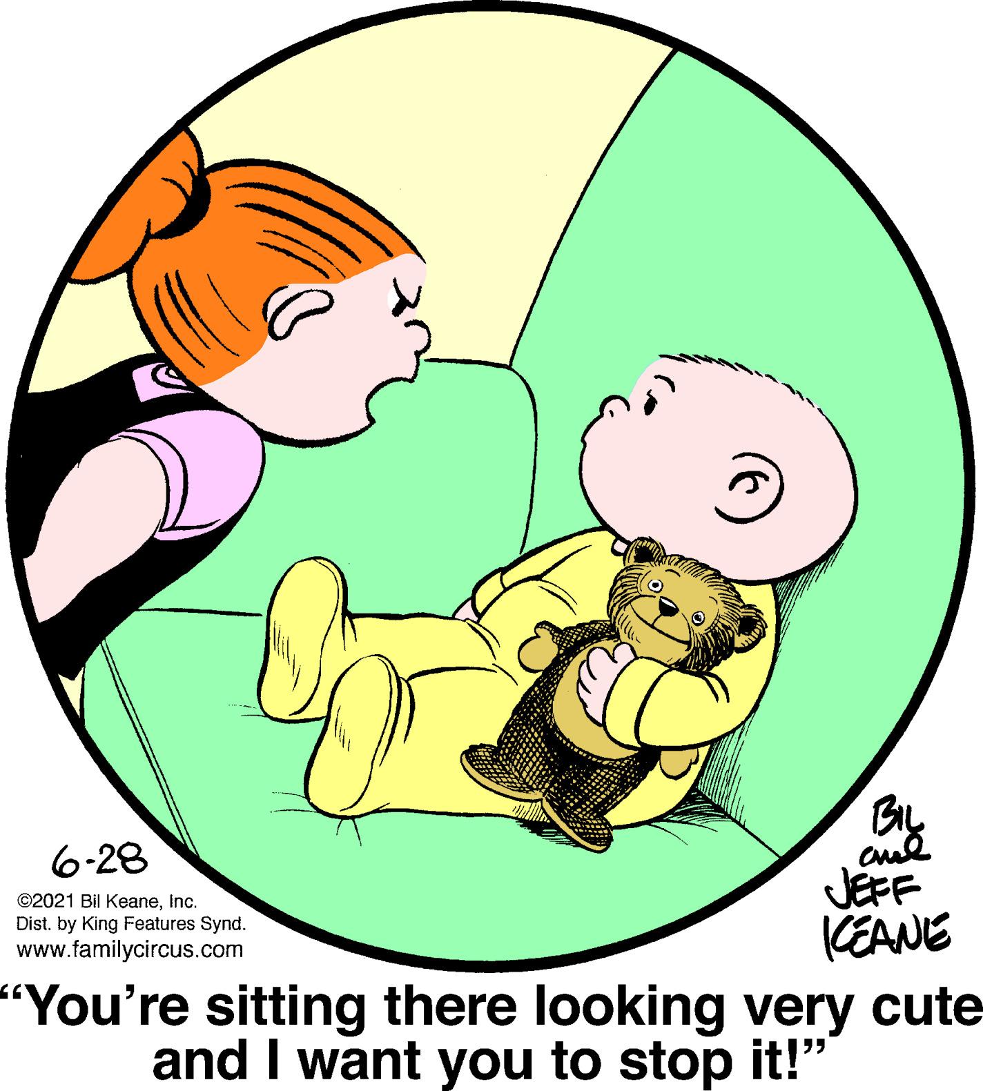 Interaction OCR: BIL 6-28 JEFF KEANE "You're sitting there looking very cute and I want you to stop it!" ©2021 Bil KeaneInc. Dist. by King Features Synd. www.familycircus.com BIL 6-28 JEFF KEANE "You're sitting there looking very cute and I want you to stop it!" ©2021 Bil KeaneInc. Dist. by King Features Synd. www.familycircus.com