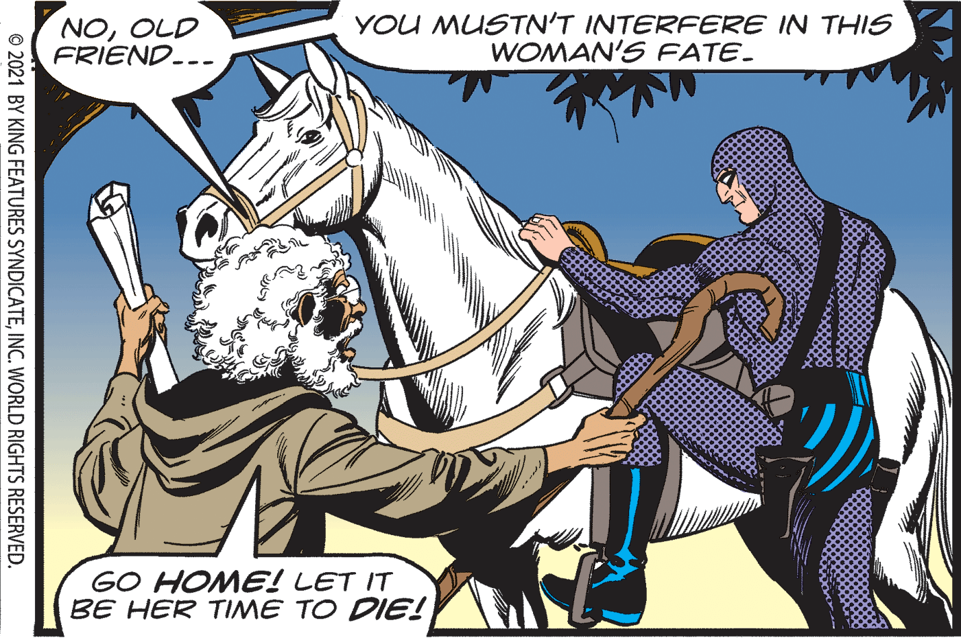 Comic book OCR: NOOLD FRIEND.-- YOU MUSTN'T INTERFERE IN THIS WOMAN'S FATE. GO HOME! LET IT BE HER TIME TO DIE! © 2021 BY KING FEATURES SYNDICATEINC. WORLD RIGHTS RESERVED. NOOLD FRIEND.-- YOU MUSTN'T INTERFERE IN THIS WOMAN'S FATE. GO HOME! LET IT BE HER TIME TO DIE! © 2021 BY KING FEATURES SYNDICATEINC. WORLD RIGHTS RESERVED.