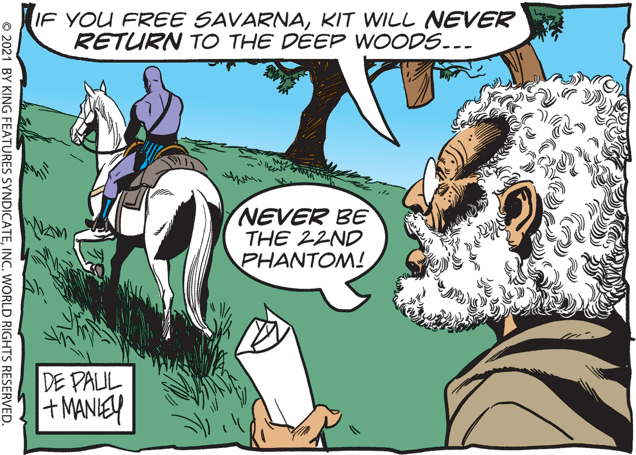 Comic book OCR: IF YOU FREE SAVARNAKIT WILL EVER RETURN TO THE DEEP WOODS.-- NEVER BE THE 22ND PHANTOM! DE PAUL +MANIEY © 2021 BY KING FEATURES SYNDICATEINC. WORLD RIGHTS RESERVED. IF YOU FREE SAVARNAKIT WILL EVER RETURN TO THE DEEP WOODS.-- NEVER BE THE 22ND PHANTOM! DE PAUL +MANIEY © 2021 BY KING FEATURES SYNDICATEINC. WORLD RIGHTS RESERVED.
