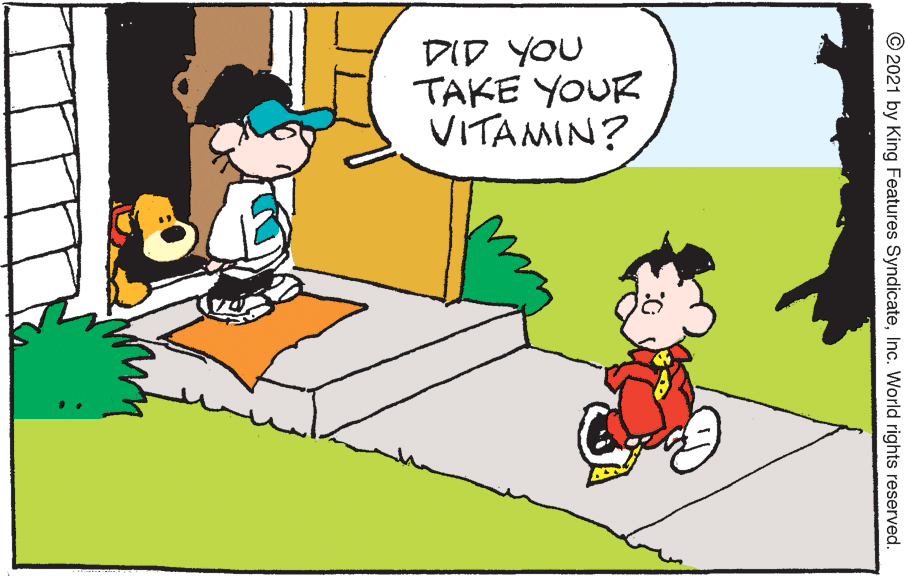 Adaptation OCR: DID YOU TAKE YOUR VITAMIN? © 2021 by King Features SyndicateInc. World rights reserved. DID YOU TAKE YOUR VITAMIN? © 2021 by King Features SyndicateInc. World rights reserved.