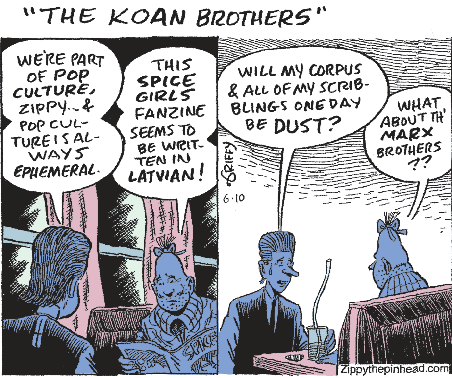 Font OCR: "THE KOAN BROTHERS" WERE PART OF POP CULTUREZIPPY..& POP CUL- TURE IS AL- WAYS EPHEMERAL. THIS SPICE GIRLS FANZINE SEEMS TO BE WRIT- TEN IN LATVIAN! WILL MY CORPUS & ALL OF MY SCRIB- BLINGS ONE DAY BE DUST? WHATABOUT TH' MARX BROTHERS ?? 6.10 SPKE [Zippythepinhead.com "THE KOAN BROTHERS" WERE PART OF POP CULTUREZIPPY..& POP CUL- TURE IS AL- WAYS EPHEMERAL. THIS SPICE GIRLS FANZINE SEEMS TO BE WRIT- TEN IN LATVIAN! WILL MY CORPUS & ALL OF MY SCRIB- BLINGS ONE DAY BE DUST? WHATABOUT TH' MARX BROTHERS ?? 6.10 SPKE [Zippythepinhead.com