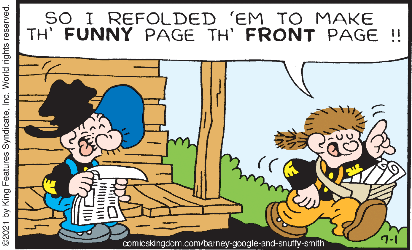 Adaptation OCR: SO I REFOLDED 'EM TO MAKE TH' FUNNY PAGE TH' FRONT PAGE !! 7-1 comicskingdom.com/barney-google-and-snuffy-smith ©2021 by King Features SyndicateInc. World rights reserved. SO I REFOLDED 'EM TO MAKE TH' FUNNY PAGE TH' FRONT PAGE !! 7-1 comicskingdom.com/barney-google-and-snuffy-smith ©2021 by King Features SyndicateInc. World rights reserved.