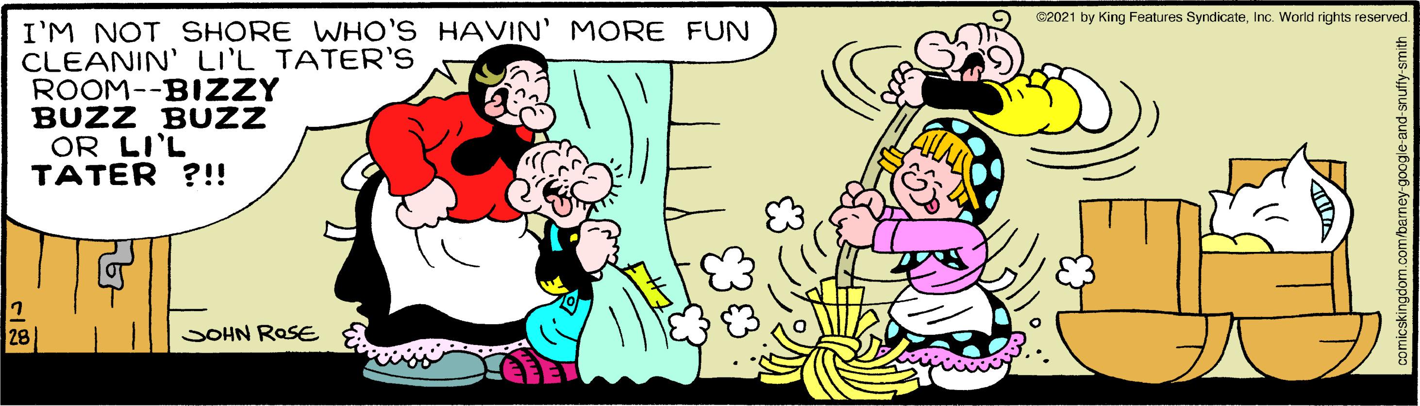 Font OCR: C2021 by King Features SyndicateInc. World rights reserved. I'M NOT SHORE WHO'S HAVIN' MORE FUN CLEANIN' LI'L TATER'S ROOM--BI ZZY BUZZ BUZZ OR LI'L TATER ?!! 28 SOHN ROSE C2021 by King Features SyndicateInc. World rights reserved. I'M NOT SHORE WHO'S HAVIN' MORE FUN CLEANIN' LI'L TATER'S ROOM--BI ZZY BUZZ BUZZ OR LI'L TATER ?!! 28 SOHN ROSE