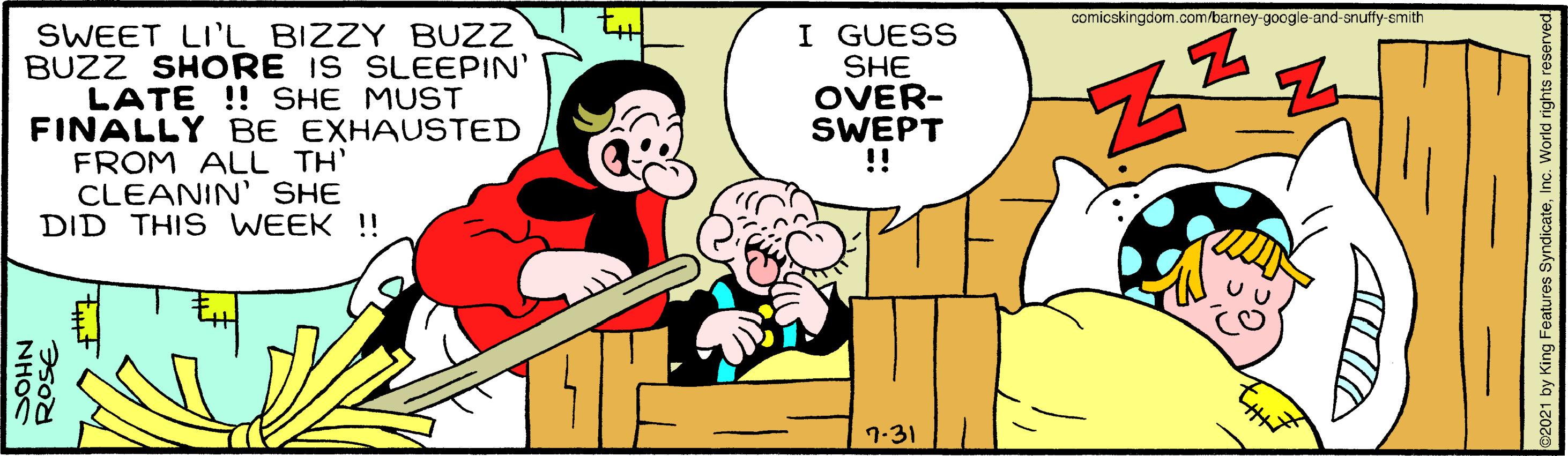 Gesture OCR: comicskingdom.com/barney-google-and-snuffy-smith SWEET LI'L BIZZY BUZZ BUZZ SHORE IS SLEEPIN' LATE !! SHE MUST FINALLY BE EXHAUSTED FROM ALL TH' CLEANIN SHE DID THIS WEEK !! I GUESS SHE OVER- SWEPT !! 7-31 comicskingdom.com/barney-google-and-snuffy-smith SWEET LI'L BIZZY BUZZ BUZZ SHORE IS SLEEPIN' LATE !! SHE MUST FINALLY BE EXHAUSTED FROM ALL TH' CLEANIN SHE DID THIS WEEK !! I GUESS SHE OVER- SWEPT !! 7-31