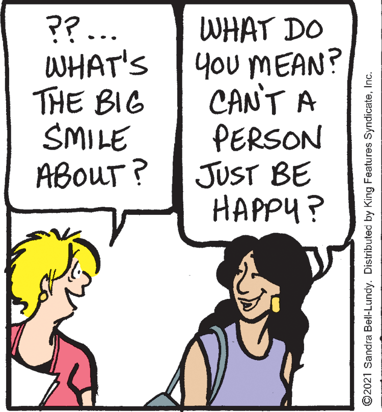 Font OCR: ??.. WHAT'S THE BIG SMILE ABOUT? WHAT DO You MEAN? CAN'T A PERSON JUST BE HAPPY? ©2021 Sandra Bell-Lundy. Distributed by King Features SyndicateInc. ??.. WHAT'S THE BIG SMILE ABOUT? WHAT DO You MEAN? CAN'T A PERSON JUST BE HAPPY? ©2021 Sandra Bell-Lundy. Distributed by King Features Syndicate