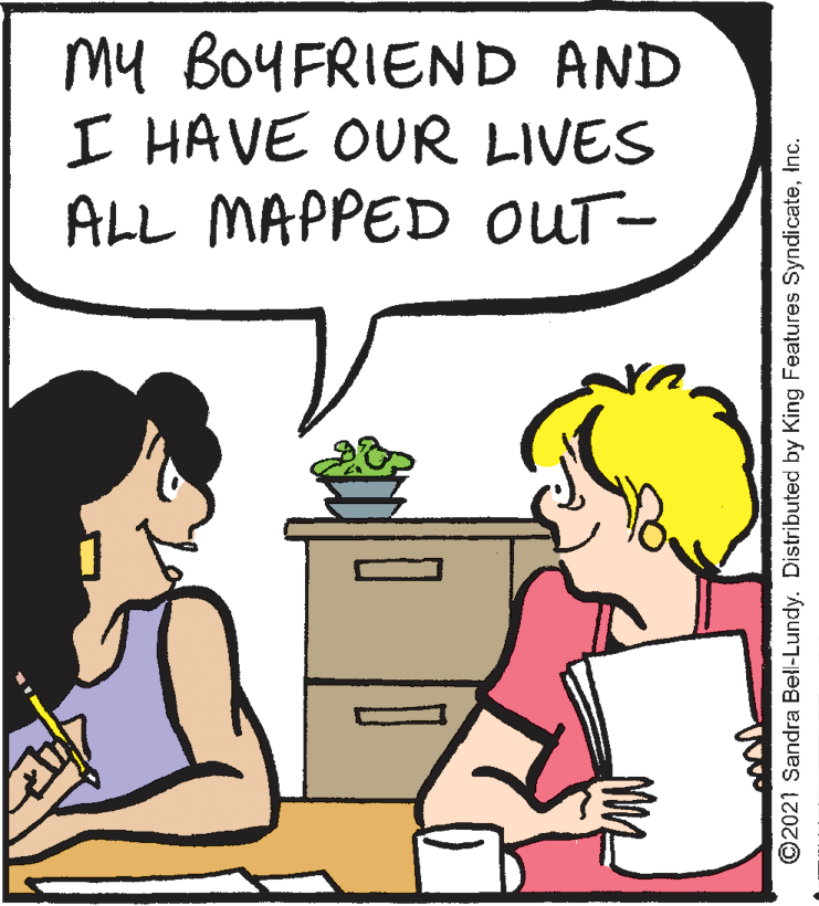 Mammal OCR: my BOYFRIEND AND I HAVE OUR LIVES ALL MAPPED OUT- ©2021 Sandra Bell-Lundy. Distributed by King Features SyndicateInc. my BOYFRIEND AND I HAVE OUR LIVES ALL MAPPED OUT- ©2021 Sandra Bell-Lundy. Distributed by King Features Syndicate