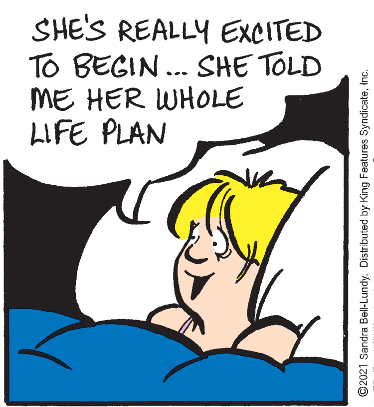 Happy OCR: SHE'S REALLY EXCITED To BEGIN... SHE TOLD ME HER WHOLE LIFE PLAN ©2021 Sandra Bell-Lundy. Distributed by King Features SyndicateInc. SHE'S REALLY EXCITED To BEGIN... SHE TOLD ME HER WHOLE LIFE PLAN ©2021 Sandra Bell-Lundy. Distributed by King Features Syndicate