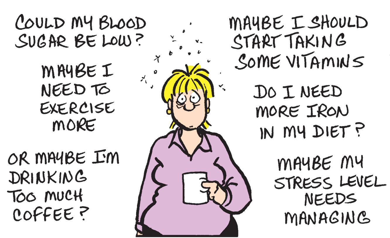 Human body OCR: COULD MY BLoOD SUGAR BE LOw? MAYBE I SHOULD START TAKING SoME VITAMINS MAYBE I NEED TO EXERCISE MORE DO I NEED MORE IRON IN MY DIET ? OR MAYBE IM DRINKING Too MUCH COFFEE ? MAYBE MY STRESS LEVEL NEEDS MANAGING COULD MY BLoOD SUGAR BE LOw? MAYBE I SHOULD START TAKING SoME VITAMINS MAYBE I NEED TO EXERCISE MORE DO I NEED MORE IRON IN MY DIET ? OR MAYBE IM DRINKING Too MUCH COFFEE ? MAYBE MY STRESS LEVEL NEEDS MANAGING