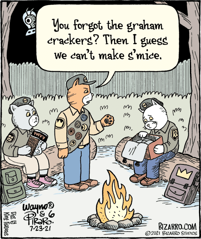 People OCR: You forgot the graham crackers? Then I guess We can't make s'mice. my m. PUFFY Wayno® FIR?RO. 7-23-21 BIZARRO.COM © 2021 BIZARRO STUDIOS Dist Y King features You forgot the graham crackers? Then I guess We can't make s'mice. my m. PUFFY Wayno® FIR?RO. 7-23-21 BIZARRO.COM © 2021 BIZARRO STUDIOS Dist Y King features