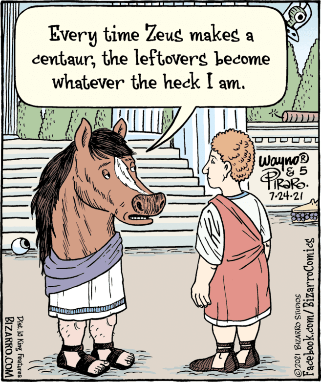 Line OCR: Every time Zeus makes a centaurthe leftovers become whatever the heck I am. Wayno IR?R 7-24-21 Facebook.com/BizarroComics 2021 BIZARRO STUDIOS Dist. b King Features BIZARRO.COM Every time Zeus makes a centaurthe leftovers become whatever the heck I am. Wayno IR?R 7-24-21 Facebook.com/BizarroComics 2021 BIZARRO STUDIOS Dist. b King Features BIZARRO.COM