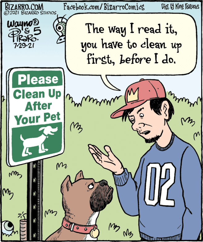Rectangle OCR: BIZARRO.COM © 2021 BIZARRO STUDIOSFacebook.com/BizarroComies Dist Y King features Wayno® IR?RO. 1-29-21 The way I read ithave to clean you firstup Please Clean Up After Your Pet 02 BIZARRO.COM © 2021 BIZARRO STUDIOSFacebook.com/BizarroComies Dist Y King features Wayno® IR?RO. 1-29-21 The way I read ithave to clean you firstbefore I doup Please Clean Up After Your Pet 02