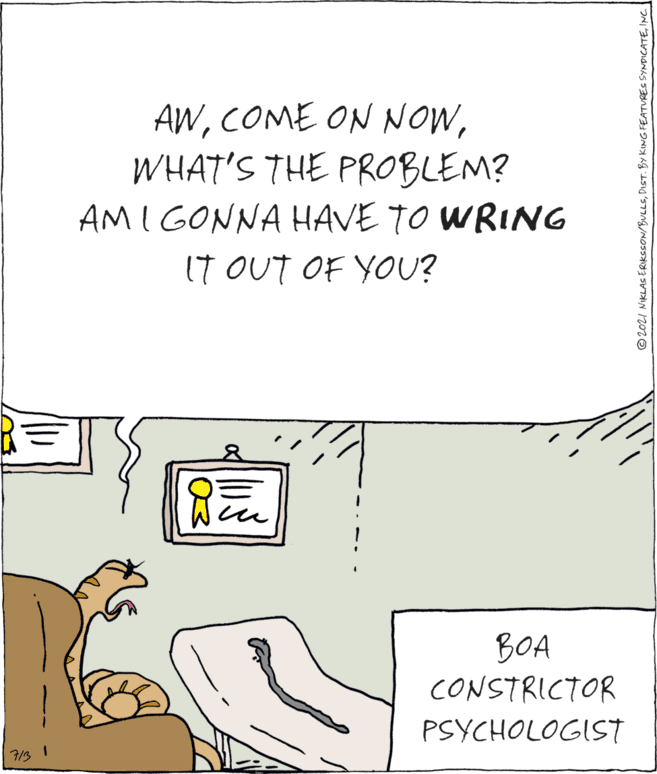 Happy OCR: AWWHAT'S THE PROBLEM? AMI GONNA HAVE TO WRING IT OUT OF YOU? BOA CONSTRICTOR PSYCHOLOGIST ©2021 NKLAS ERKSSON/BULLSINC. AWCOME ON NOWWHAT'S THE PROBLEM? AMI GONNA HAVE TO WRING IT OUT OF YOU? BOA CONSTRICTOR PSYCHOLOGIST ©2021 NKLAS ERKSSON/BULLSDIST. BY KING FEATURES SYNDICATE