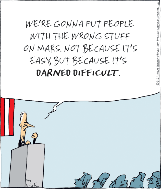 Diagram OCR: WE'RE GONNA PUT PEOPLE WITH THE WRONG STUFF ON MARS. NOT BECAUSE IT'S EASYBUT BECAUSE IT'S DARNED DIFFICULT. ©202I NIKLASERIKSSON/BULLSINC WE'RE GONNA PUT PEOPLE WITH THE WRONG STUFF ON MARS. NOT BECAUSE IT'S EASYBUT BECAUSE IT'S DARNED DIFFICULT. ©202I NIKLASERIKSSON/BULLSDIST. By KING FEATURES SYNDICATE