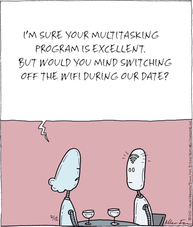 Sharing OCR: I'M SURE YOUR MULTITASKING PROGRAM IS EXCELLENT. BUT WOULD YOU MIND SWITCHING OFF THE WIFI DURING OUR DATE? 00 /12 CAU ©2021 NIKLAS ERIKSSON/BULLSINC. I'M SURE YOUR MULTITASKING PROGRAM IS EXCELLENT. BUT WOULD YOU MIND SWITCHING OFF THE WIFI DURING OUR DATE? 00 /12 CAU ©2021 NIKLAS ERIKSSON/BULLSDIST. BY KING FEATURES SYNDICATE