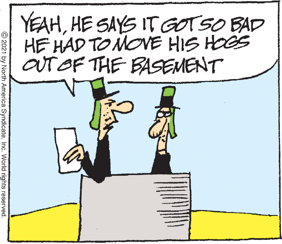 Fictional character OCR: YEAHHE SAYS IT GOTSO BAD HE HAD TO MOVE HIS HOGS OUT OF THE BASEMENT © 2021 by North America SyndicateInc. World rights reserved. YEAHHE SAYS IT GOTSO BAD HE HAD TO MOVE HIS HOGS OUT OF THE BASEMENT © 2021 by North America SyndicateInc. World rights reserved.