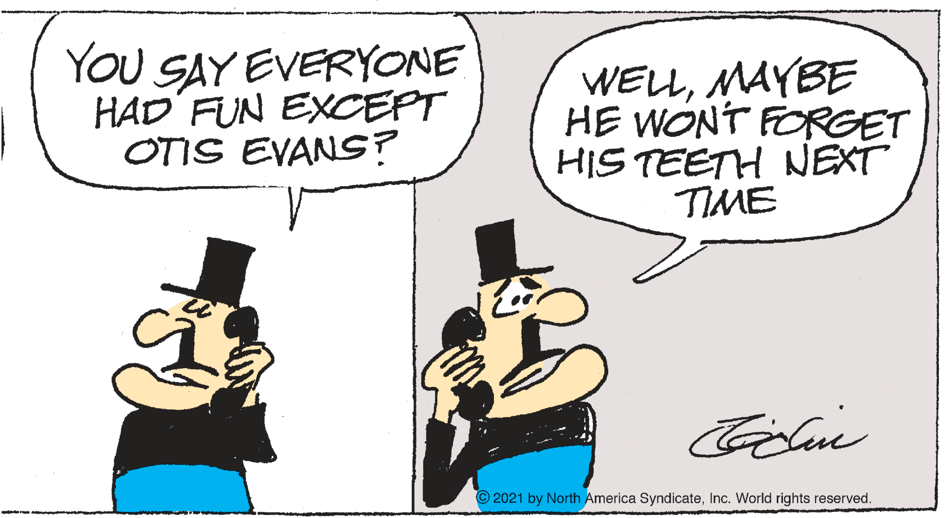 Rectangle OCR: YOu SAY EVERYONE HAD FUN EXCEPT OTIS EVANS? WELLMAYBE HE WONT FORGET HIS TEETH NEXT TIME © 2021 by North America SyndicateInc. World rights reserved. YOu SAY EVERYONE HAD FUN EXCEPT OTIS EVANS? WELLMAYBE HE WONT FORGET HIS TEETH NEXT TIME © 2021 by North America SyndicateInc. World rights reserved.
