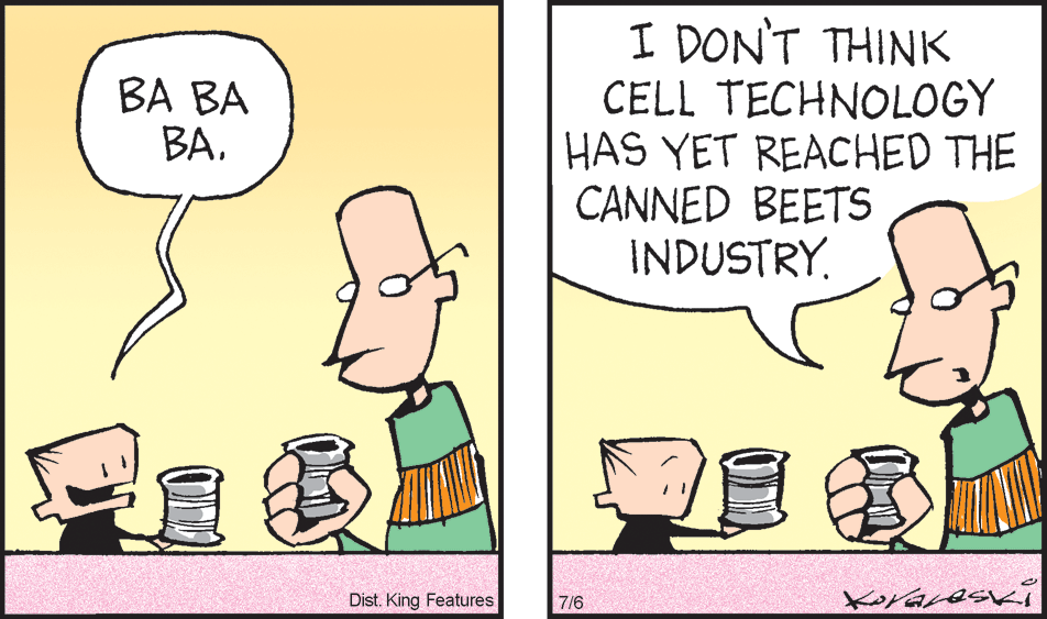 Jaw OCR: I DON'T THINK CELL TECHNOLOGY HAS YET REACHED THE CANNED BEETS INDUSTRY. BA BA BADist. King Features 7/6 I DON'T THINK CELL TECHNOLOGY HAS YET REACHED THE CANNED BEETS INDUSTRY. BA BA BADist. King Features 7/6