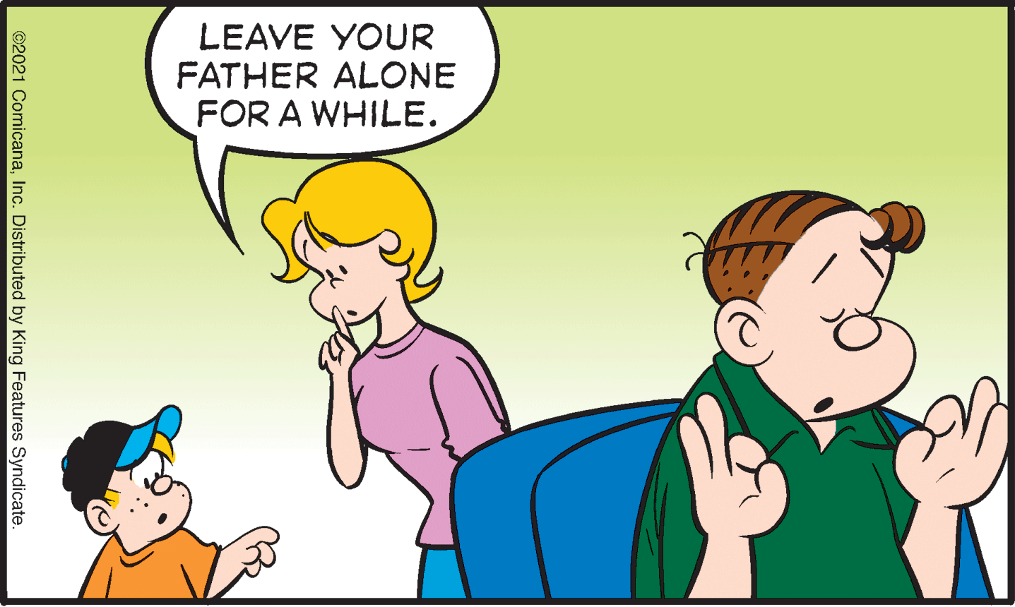 Happy OCR: LEAVE YOUR FATHER ALONE FOR A WHILE. ©2021 ComicanaInc. Distributed by King Features Syndicate. LEAVE YOUR FATHER ALONE FOR A WHILE. ©2021 ComicanaInc. Distributed by King Features Syndicate.