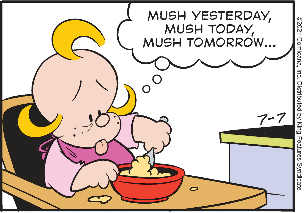 Font OCR: MUSH YESTERDAYMUSH TOMORROW... 7-7 ©2021 ComicanaInc. Distributed by King Features Syndicate. MUSH YESTERDAYMUSH TODAYMUSH TOMORROW... 7-7 ©2021 ComicanaInc. Distributed by King Features Syndicate.
