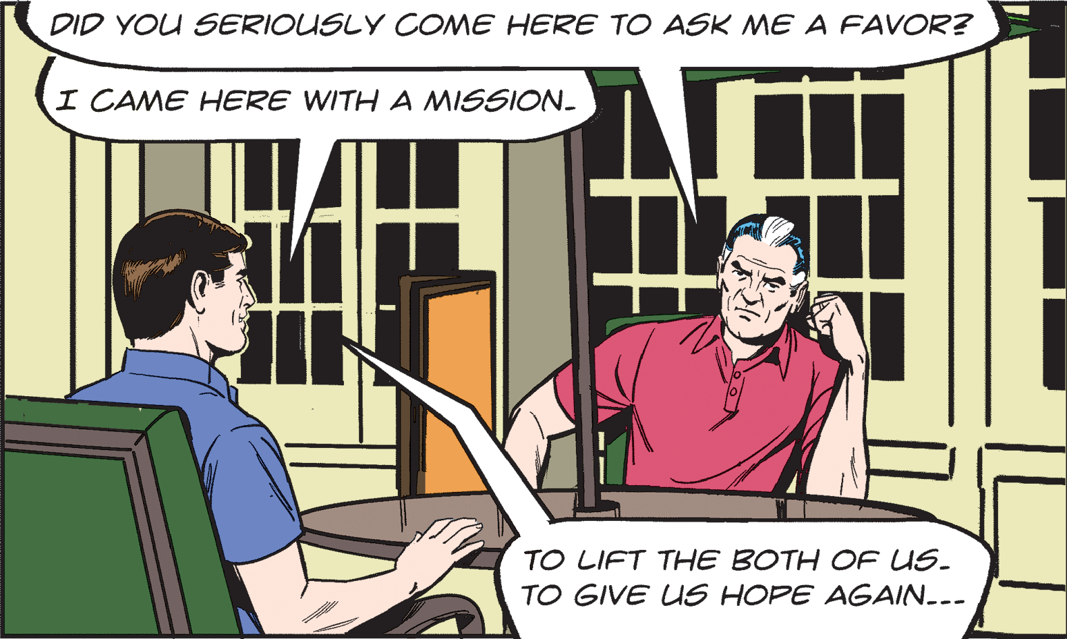 Illustration OCR: DID YOU SERIOUSLY COME HERE TO ASK ME A FAVOR? I CAME HERE WITH A MISSION- TO LIFT THE BOTH OF US. TO GIVE US HOPE AGAIN.-- DID YOU SERIOUSLY COME HERE TO ASK ME A FAVOR? I CAME HERE WITH A MISSION- TO LIFT THE BOTH OF US. TO GIVE US HOPE AGAIN.--