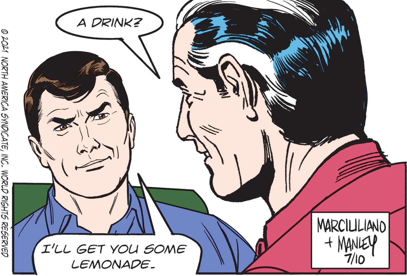 Smile OCR: A DRINK? MARCIULIANO + MANIEY 7/10 I'LL GET YOU SOME LEMONADE. O 2O21 NORTH AMERICA SYNDICATEINC. WORLD RIGHTS RESERVED A DRINK? MARCIULIANO + MANIEY 7/10 I'LL GET YOU SOME LEMONADE. O 2O21 NORTH AMERICA SYNDICATEINC. WORLD RIGHTS RESERVED