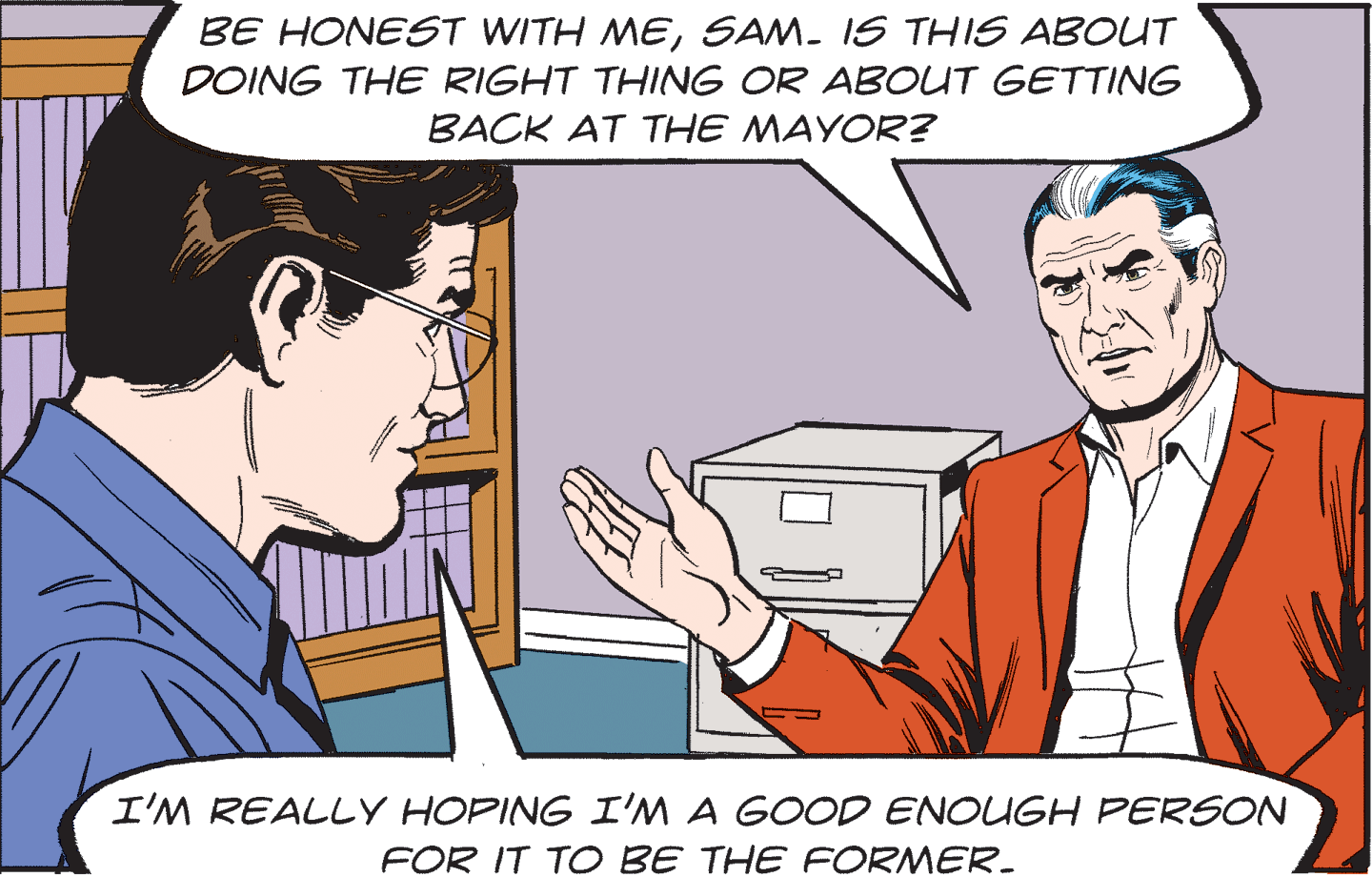 Interaction OCR: BE HONEST WITH MESAM. IS THIS ABOUT DOING THE RIGHT THING OR ABOUT GETTING BACK AT THE MAYOR? I'M REALLY HOPING I'M A GOOD ENOUGH PERSON FOR IT TO BE THE FORMER. BE HONEST WITH MESAM. IS THIS ABOUT DOING THE RIGHT THING OR ABOUT GETTING BACK AT THE MAYOR? I'M REALLY HOPING I'M A GOOD ENOUGH PERSON FOR IT TO BE THE FORMER.