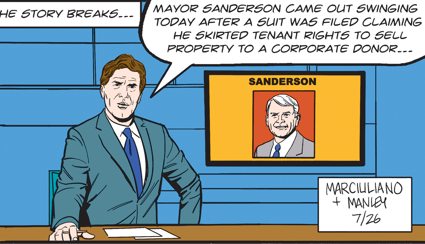 Tie OCR: MAYOR SANDERSON CAME OUT SWINGING HE STORY BREAKS..- TODAY AFTER A SUIT WAS FILED CLAIMING HE SKIRTED TENANT RIGHTS TO SELL PROPERTY TO A CORPORATE DONOR-.. SANDERSON MARCIULIANO + MANIEY 7/26 MAYOR SANDERSON CAME OUT SWINGING HE STORY BREAKS..- TODAY AFTER A SUIT WAS FILED CLAIMING HE SKIRTED TENANT RIGHTS TO SELL PROPERTY TO A CORPORATE DONOR-.. SANDERSON MARCIULIANO + MANIEY 7/26