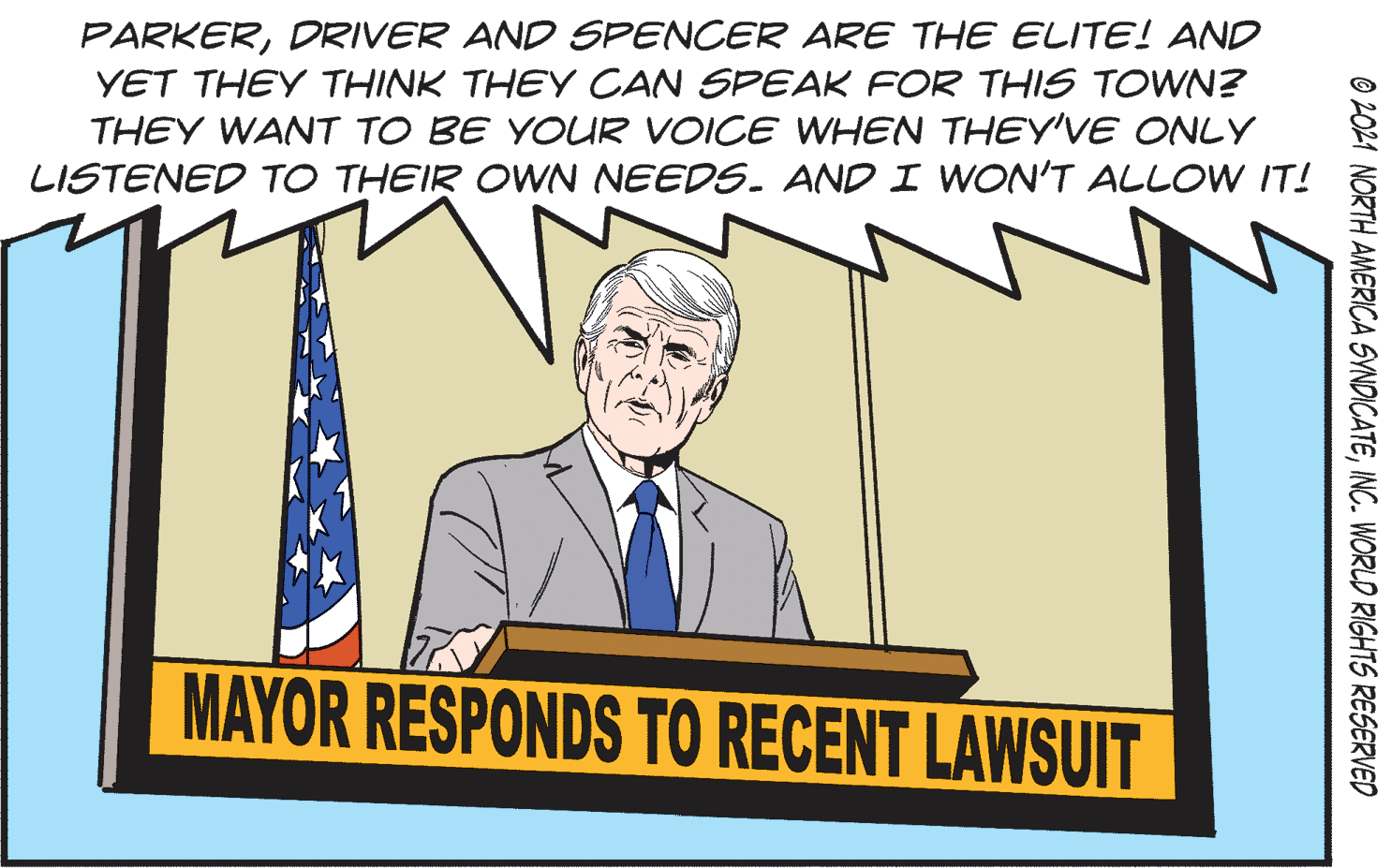 Illustration OCR: PARKERDRIVER AND SPENCER ARE THE ELITE! AND YET THEY THINK THEY CAN SPEAK FOR THIS TOWN? THEY WANT TO BE YOUR VOICE WHEN THEY'VE ONLY LISTENED TO THEIR OWN NEEDS. AND I WON'T ALLOW IT! MAYOR RESPONDS TO RECENT LAWSUIT © 2021 NORTH AMERICA SYNDICATEINC. WORLD RIGHTS RESERVED PARKERDRIVER AND SPENCER ARE THE ELITE! AND YET THEY THINK THEY CAN SPEAK FOR THIS TOWN? THEY WANT TO BE YOUR VOICE WHEN THEY'VE ONLY LISTENED TO THEIR OWN NEEDS. AND I WON'T ALLOW IT! MAYOR RESPONDS TO RECENT LAWSUIT © 2021 NORTH AMERICA SYNDICATEINC. WORLD RIGHTS RESERVED