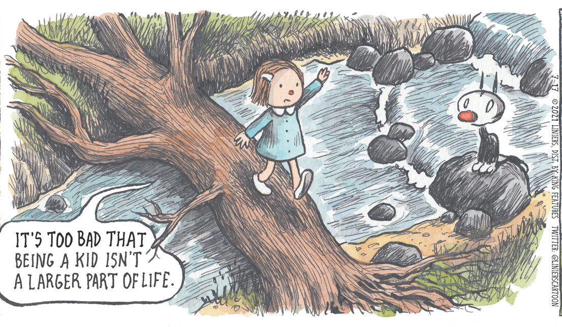 Illustration OCR: IT'S TOO BAD THATBEING A KID ISN'T A LARGER PART OF LIFE- KING FEATURES TWITTER: @LINIERSCARTOON IT'S TOO BAD THATBEING A KID ISN'T A LARGER PART OF LIFE- KING FEATURES TWITTER: @LINIERSCARTOON