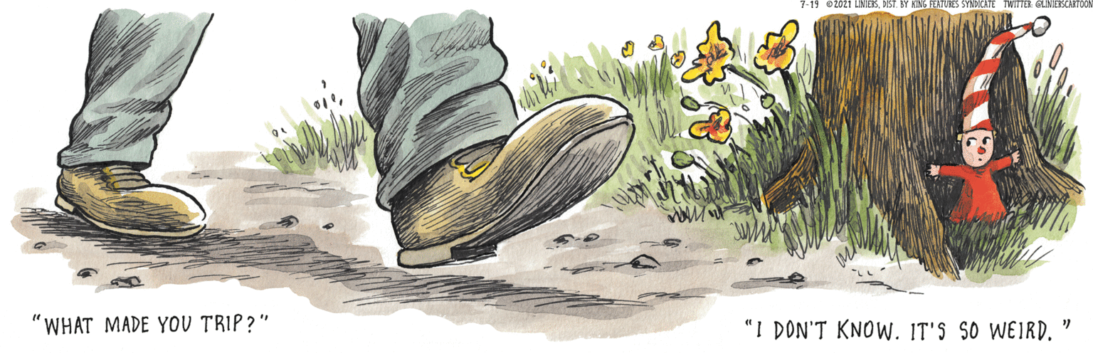 Fish OCR: 7-19 2021 LINIERSBIST FEATURES SYNDICATE TWITTER GLINIEBSCARTO "WHAT MADE YOU TRIP ?" "I DON'T KNOW. IT'S SO WEIRD. 7-19 2021 LINIERSBIST FEATURES SYNDICATE TWITTER GLINIEBSCARTO "WHAT MADE YOU TRIP ?" "I DON'T KNOW. IT'S SO WEIRD.