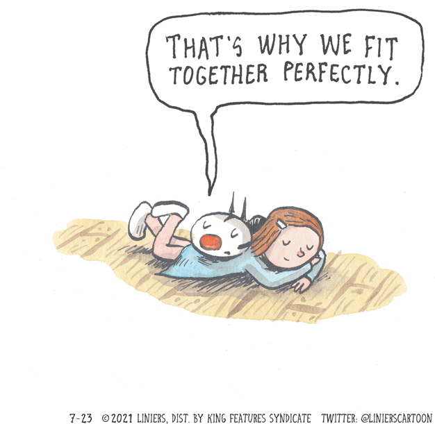 Fictional character OCR: THAT'S WHY WE FIT TOGETHER PERFECTLY. 7-23 ©2021 LINIERSDIST. BY KING FEATURES SYNDICATE TWITTER: @LINIERSCARTOON THAT'S WHY WE FIT TOGETHER PERFECTLY. 7-23 ©2021 LINIERSDIST. BY KING FEATURES SYNDICATE TWITTER: @LINIERSCARTOON