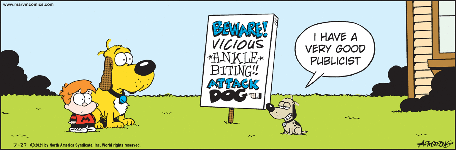 Drawing OCR: www.marvincomics.com BEWARE! VICIOUS ANKLE- BITING! ATTACK DOGU I HAVE A VERY GOOD PUBLICIST --- AMSTENG 7-27 ©2021 by North America SyndicateInc. World rights reserved. www.marvincomics.com BEWARE! VICIOUS ANKLE- BITING! ATTACK DOGU I HAVE A VERY GOOD PUBLICIST --- AMSTENG 7-27 ©2021 by North America SyndicateInc. World rights reserved.