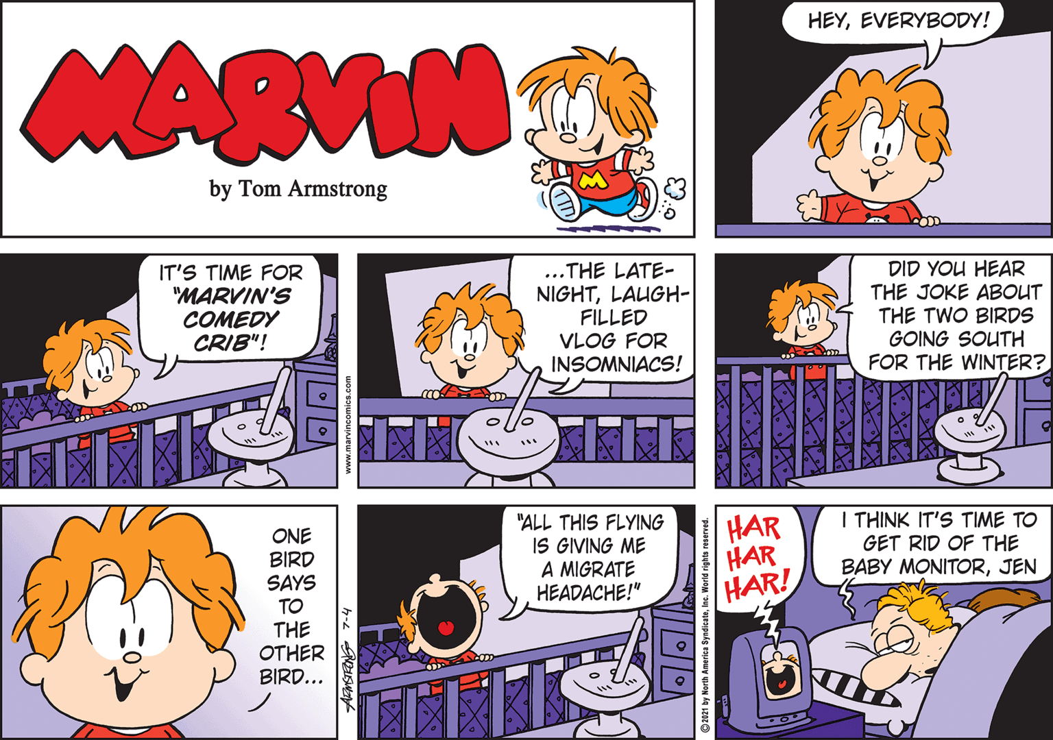 Organism OCR: HEYEVERYBODY! MARVIN by Tom Armstrong IT'S TIME FOR "MARVIN'S COMEDY CRIB"! ...THE LATE- NIGHTLAUGH- FILLED VLOG FOR INSOMNIACS! DID YOU HEAR THE JOKE ABOUT THE TWO BIRDS GOING SOUTH FOR THE WINTER? ONE BIRD SAYS TO "ALL THIS FLYING IS GIVING ME A MIGRATE HEADACHE!" HAR HAR HAR! I THINK IT'S TIME TO GET RID OF THE BABY MONITORJEN THE OTHER BIRD... ARMSTEONS 7-4 HEYEVERYBODY! MARVIN by Tom Armstrong IT'S TIME FOR "MARVIN'S COMEDY CRIB"! ...THE LATE- NIGHTLAUGH- FILLED VLOG FOR INSOMNIACS! DID YOU HEAR THE JOKE ABOUT THE TWO BIRDS GOING SOUTH FOR THE WINTER? ONE BIRD SAYS TO "ALL THIS FLYING IS GIVING ME A MIGRATE HEADACHE!" HAR HAR HAR! I THINK IT'S TIME TO GET RID OF THE BABY MONITORJEN THE OTHER BIRD... ARMSTEONS 7-4