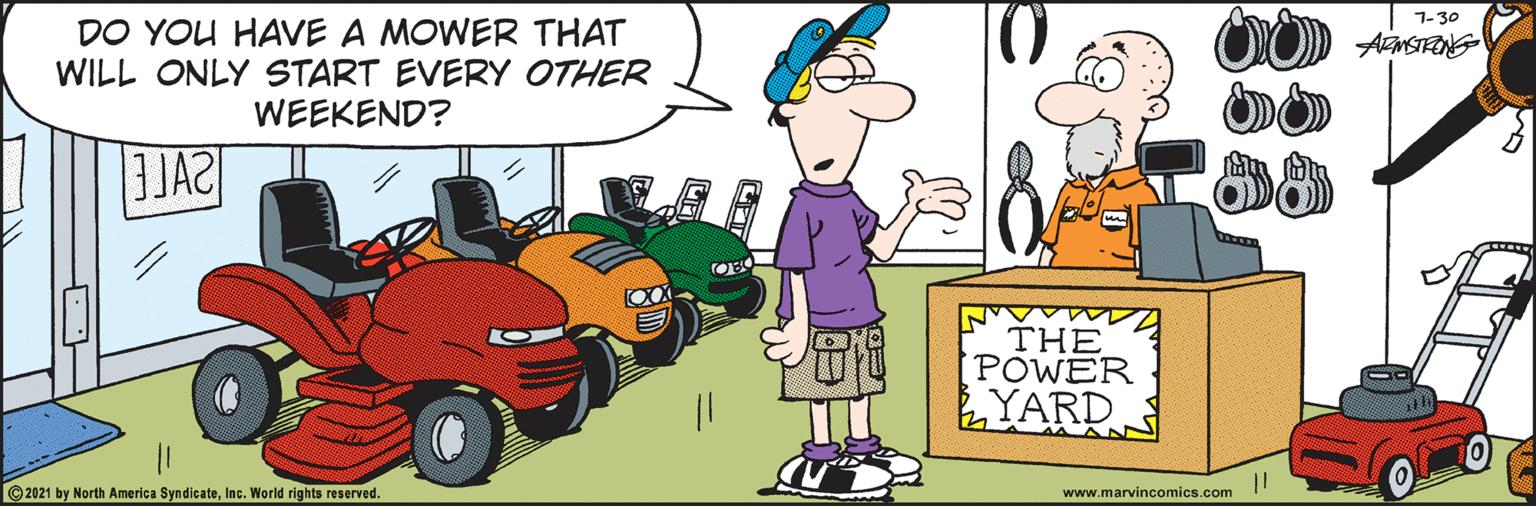 Wheel OCR: 7-30 DO YOU HAVE A MOWER THAT WILL ONLY START EVERY OTHER WEEKEND? THE POWER LYARD 2021 by North America SyndicateInc. World rights reserved. www.marvincomics.com 7-30 DO YOU HAVE A MOWER THAT WILL ONLY START EVERY OTHER WEEKEND? THE POWER LYARD 2021 by North America SyndicateInc. World rights reserved. www.marvincomics.com