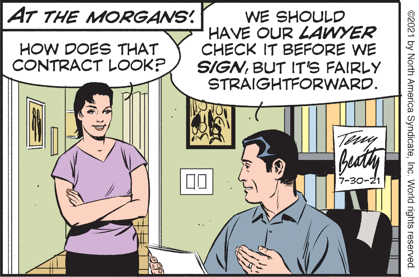 People OCR: AT THE MORGANS' WE SHOULD HAVE OUR LAWYER CHECK IT BEFORE WE SIGNBUT IT'S FAIRLY STRAIGHTFORWARD. HOW DOES THAT CONTRACT LOOK? beaty 7-30-21 ©2021 by North America SyndicateInc. World rights reserved. AT THE MORGANS' WE SHOULD HAVE OUR LAWYER CHECK IT BEFORE WE SIGNBUT IT'S FAIRLY STRAIGHTFORWARD. HOW DOES THAT CONTRACT LOOK? beaty 7-30-21 ©2021 by North America SyndicateInc. World rights reserved.