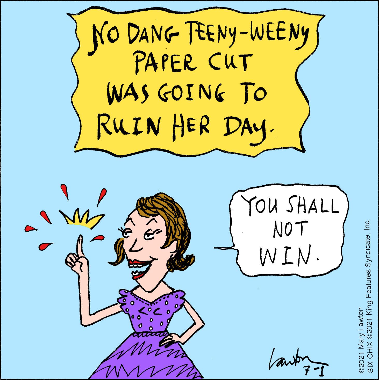Font OCR: NO DANG TEENY-WEENY PAPER CUT WAS GOING TO RUIN HER DAY. You SHALL NOT WIN. 7-T ©2021 Mary Lawton SIX CHIX ©2021 King Features SyndicateInc. NO DANG TEENY-WEENY PAPER CUT WAS GOING TO RUIN HER DAY. You SHALL NOT WIN. 7-T ©2021 Mary Lawton SIX CHIX ©2021 King Features Syndicate