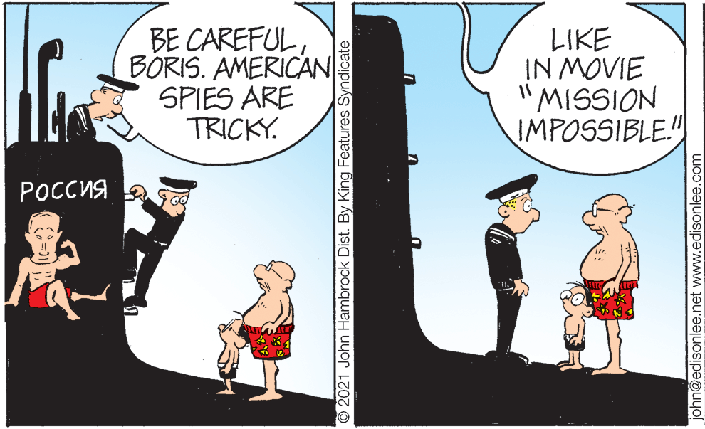 Fictional character OCR: BORIS. AMERICAN SPIES ARE TRICKY. LIKE IN MOVIE "MISSION IMPOSSIBLE!" POCCua O 2021 John Hambrock Dist. By King Features Syndicate john@edisonlee.net www.edisonlee.com BORIS. AMERICAN SPIES ARE TRICKY. LIKE IN MOVIE "MISSION IMPOSSIBLE!" POCCua O 2021 John Hambrock Dist. By King Features Syndicate john@edisonlee.net www.edisonlee.com