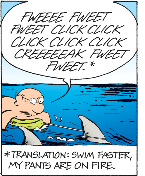 Art OCR: FWEEEE FWEET FWEET CLICK CLICK CLICK CLICK CLICK CREEEEEAK FWEET FWEET. * *TRANSLATION: SWIM FASTERMY PANTS ARE ON FIRE. FWEEEE FWEET FWEET CLICK CLICK CLICK CLICK CLICK CREEEEEAK FWEET FWEET. * *TRANSLATION: SWIM FASTERMY PANTS ARE ON FIRE.