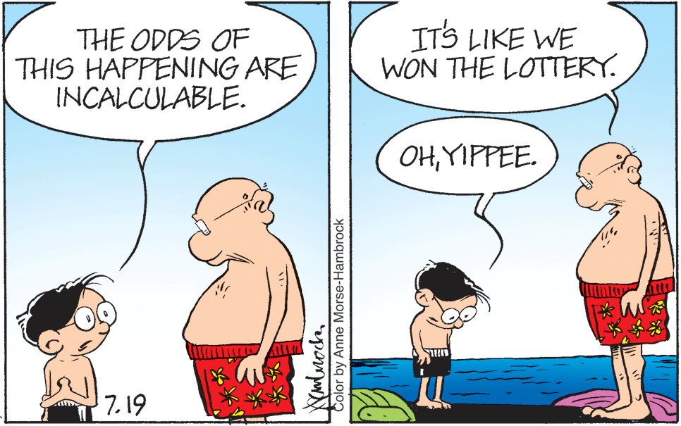 Jaw OCR: THE ODDS OF THIS HAPPENING ARE INCALCULABLE. ITS LIKE WE WON THE LOTTERY. OHYIPPEE. 7. 19 Color by Anne Morse-Hambrock THE ODDS OF THIS HAPPENING ARE INCALCULABLE. ITS LIKE WE WON THE LOTTERY. OHYIPPEE. 7. 19 Color by Anne Morse-Hambrock