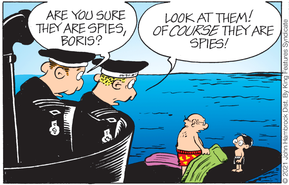Hat OCR: ARE YOU SURE THEY ARE SPIESBORIS? LOOK AT THEM! OF COURSE THEY ARE SPIES! O 2021 John Hambrock Dist. By King Features Syndicate ARE YOU SURE THEY ARE SPIESBORIS? LOOK AT THEM! OF COURSE THEY ARE SPIES! O 2021 John Hambrock Dist. By King Features Syndicate