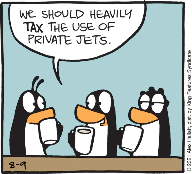 Font OCR: WE SHOULD HEAVILY TAX THE USE OF PRIVATE JETS. 8-9 © 2021 Alex Hallattdist. by King Features Syndicate WE SHOULD HEAVILY TAX THE USE OF PRIVATE JETS. 8-9 © 2021 Alex Hallattdist. by King Features Syndicate