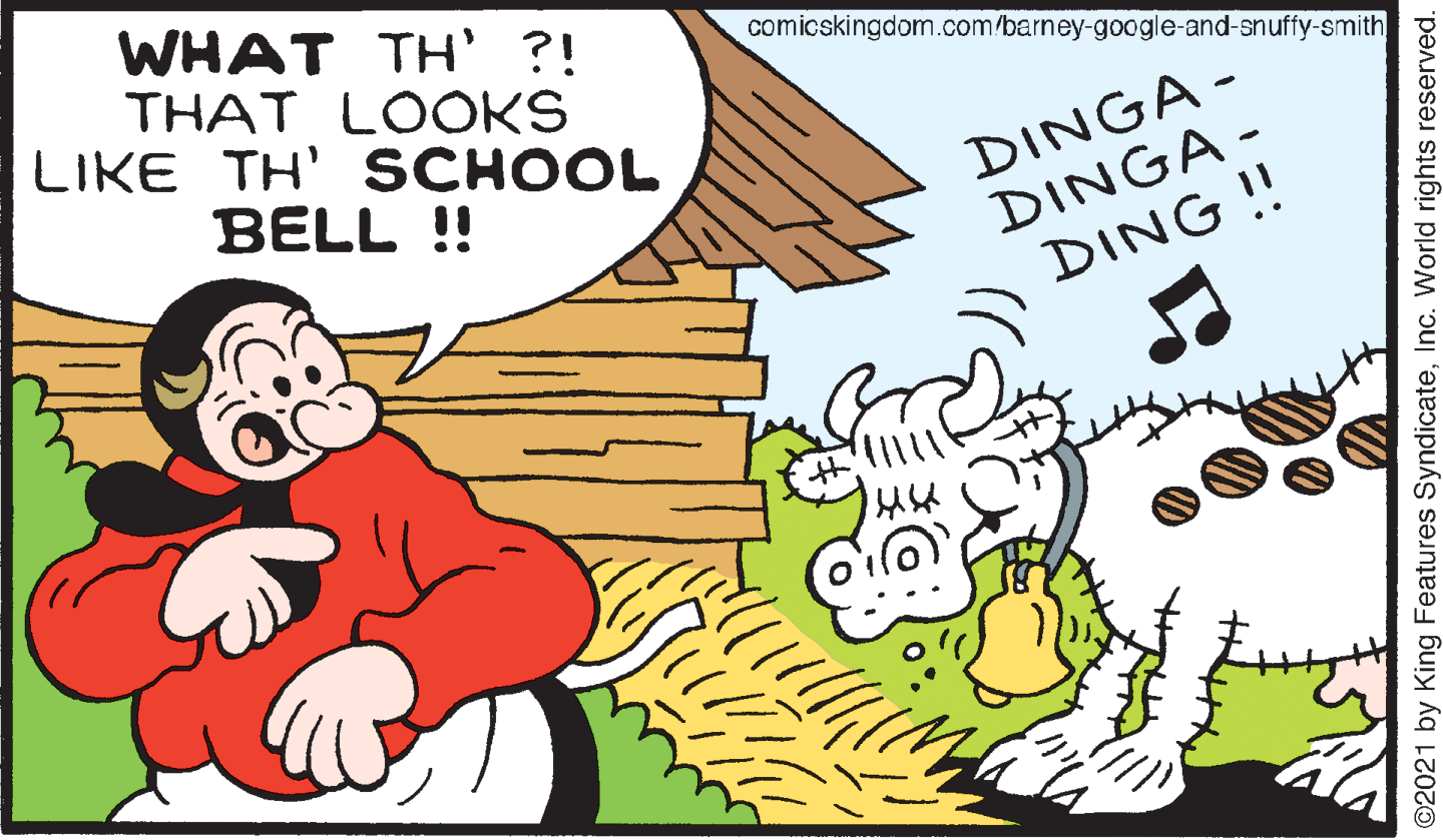 Line OCR: WHAT TH' ?! THAT LOOKS LIKE TH' SCHOOL comicskingdom.com/barney-google-and-snuffy-smith DINGA- DINGA - DING ! BELL ! O2021 by King Features SyndicateInc. World rights reserved. WHAT TH' ?! THAT LOOKS LIKE TH' SCHOOL comicskingdom.com/barney-google-and-snuffy-smith DINGA- DINGA - DING ! BELL ! O2021 by King Features SyndicateInc. World rights reserved.