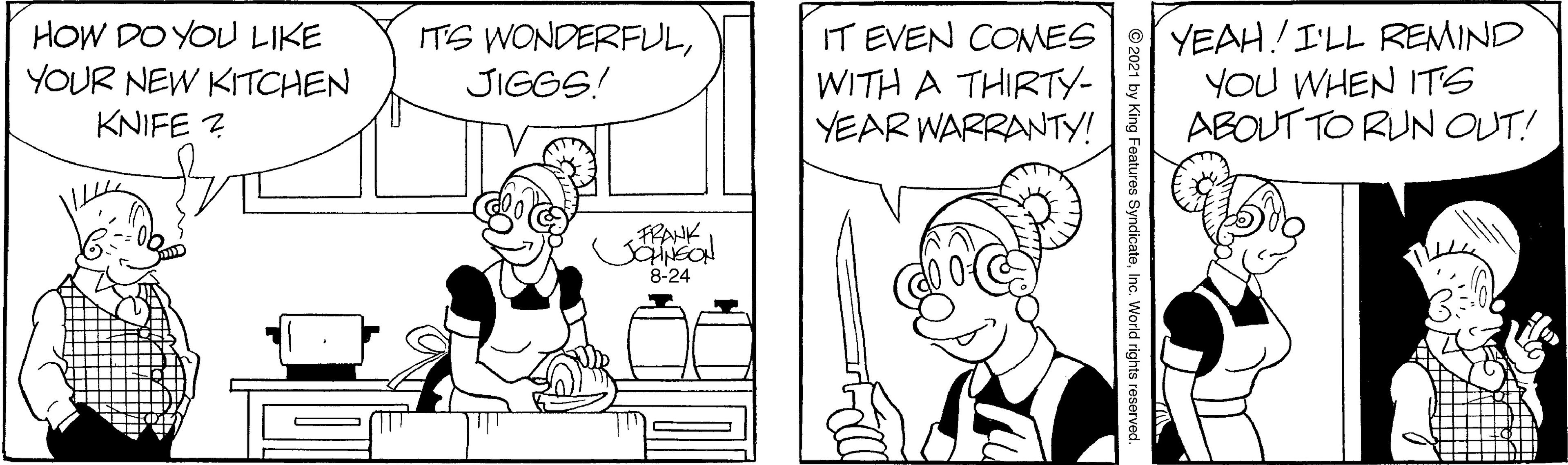 Rectangle OCR: HOW DO YOU LIKE YOUR NEW KITCHEN KNIFE ? ITS WONDERFULJIGGS! YEAH!!I'LL REMIND YOU WHEN ITS ABOUT TO RUN OUT! IT EVEN CONES WITH A THIRTY- YEAR WARRANTY! FRANK 8-24 HOW DO YOU LIKE YOUR NEW KITCHEN KNIFE ? ITS WONDERFULJIGGS! YEAH!!I'LL REMIND YOU WHEN ITS ABOUT TO RUN OUT! IT EVEN CONES WITH A THIRTY- YEAR WARRANTY! FRANK 8-24