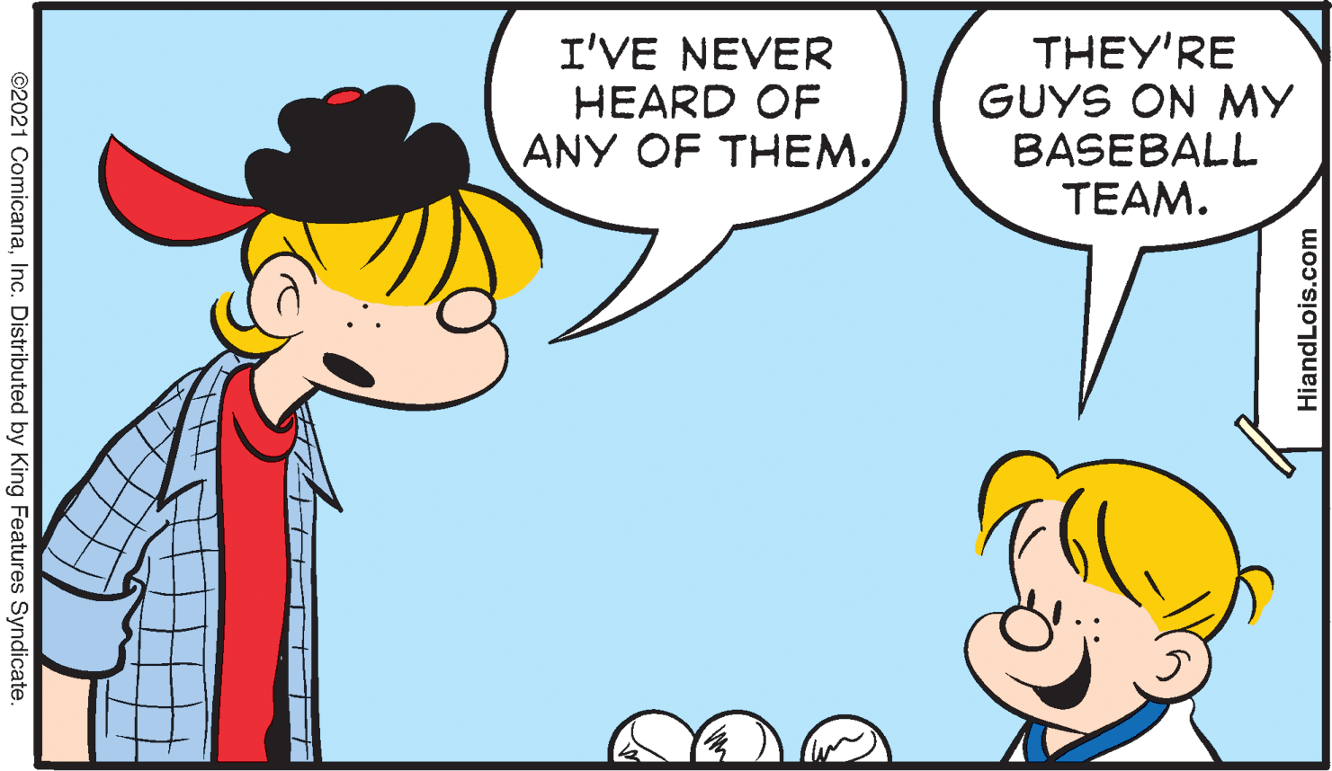 Gesture OCR: I'VE NEVER HEARD OF ANY OF THEM. THEY'RE GUYS ON MY BASEBALL TEAM. ©2021 ComicanaInc. Distributed by King Features Syndicate. HiandLois.com I'VE NEVER HEARD OF ANY OF THEM. THEY'RE GUYS ON MY BASEBALL TEAM. ©2021 ComicanaInc. Distributed by King Features Syndicate. HiandLois.com