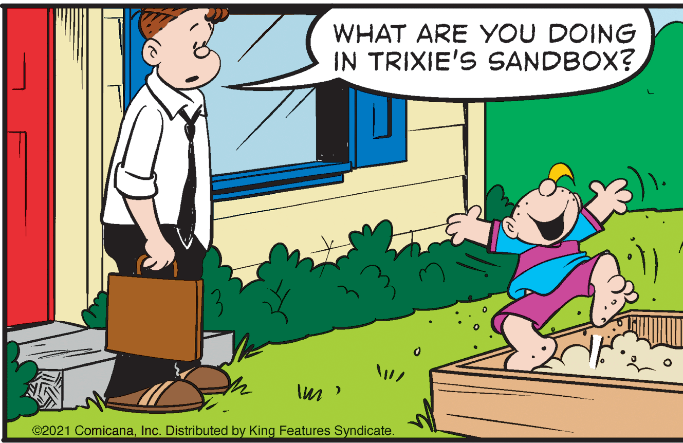 Comics OCR: WHAT ARE YOU DOING IN TRIXIE'S SANDBOX? ©2021 ComicanaInc. Distributed by King Features Syndicate. WHAT ARE YOU DOING IN TRIXIE'S SANDBOX? ©2021 ComicanaInc. Distributed by King Features Syndicate.