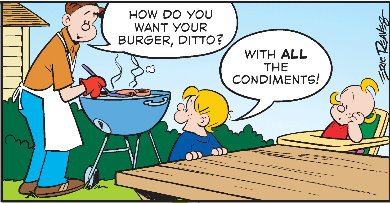 Fictional character OCR: HOW DO YOU WANT YOUR BURGERDITTO? WITH ALL THE CONDIMENTS! ERIC REAVES HOW DO YOU WANT YOUR BURGERDITTO? WITH ALL THE CONDIMENTS! ERIC REAVES