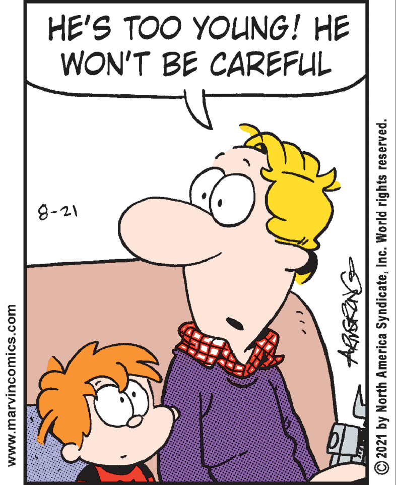 Human OCR: HE'S TOO YOUNG! HE WON'T BE CAREFUL 8-21 www.marvincomics.com © 2021 by North America SyndicateInc. World rights reserved. HE'S TOO YOUNG! HE WON'T BE CAREFUL 8-21 www.marvincomics.com © 2021 by North America SyndicateInc. World rights reserved.